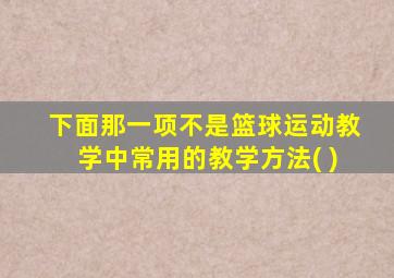 下面那一项不是篮球运动教学中常用的教学方法( )